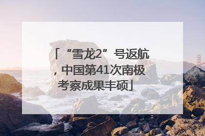“雪龙2”号返航，中国第41次南极考察成果丰硕