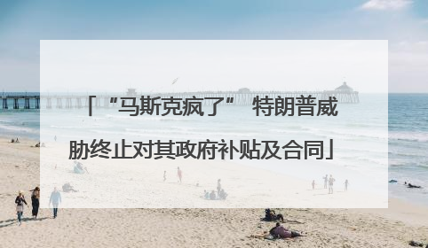 “马斯克疯了” 特朗普威胁终止对其政府补贴及合同