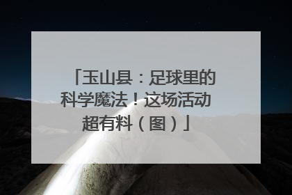 玉山县：足球里的科学魔法！这场活动超有料（图）