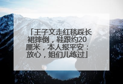 王子文走红毯踩长裙摔倒，鞋跟约20厘米，本人报平安：放心，姐们儿练过
