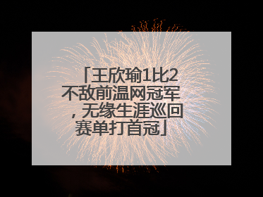 王欣瑜1比2不敌前温网冠军，无缘生涯巡回赛单打首冠