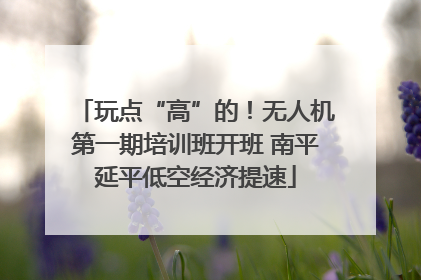 玩点“高”的！无人机第一期培训班开班 南平延平低空经济提速