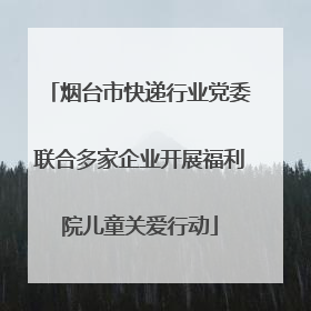 烟台市快递行业党委联合多家企业开展福利院儿童关爱行动