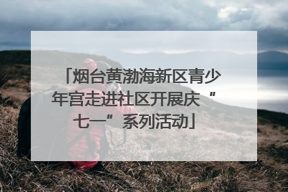 烟台黄渤海新区青少年宫走进社区开展庆“七一”系列活动