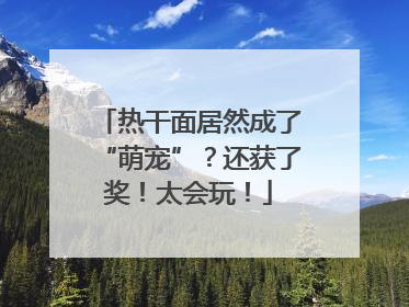热干面居然成了“萌宠”？还获了奖！太会玩！