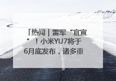 热闻｜雷军“官宣”！小米YU7将于6月底发布，诸多重磅新品一起发布！唯独价格“卖关子”