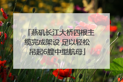 燕矶长江大桥四根主缆完成架设 足以轻松吊起6艘中型航母