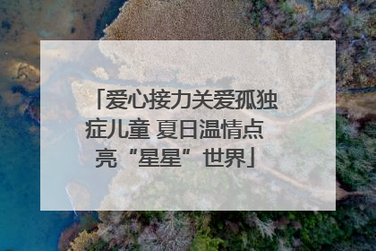 爱心接力关爱孤独症儿童 夏日温情点亮“星星”世界