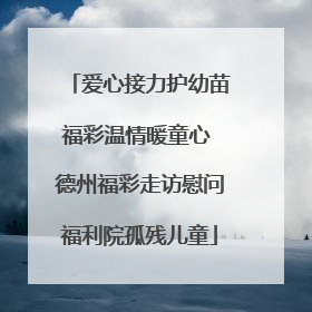 爱心接力护幼苗福彩温情暖童心 德州福彩走访慰问福利院孤残儿童