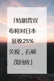 特朗普宣布将对日本征收25%关税，石破茂回应