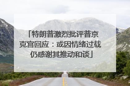 特朗普激烈批评普京 克宫回应：或因情绪过载 仍感谢其推动和谈