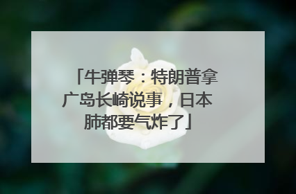 牛弹琴：特朗普拿广岛长崎说事，日本肺都要气炸了