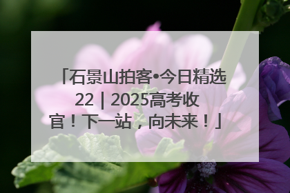 石景山拍客•今日精选 22｜2025高考收官！下一站，向未来！