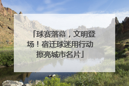 球赛落幕，文明登场！宿迁球迷用行动擦亮城市名片