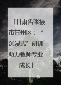 甘肃省张掖市甘州区：“沉浸式”研训助力教师专业成长