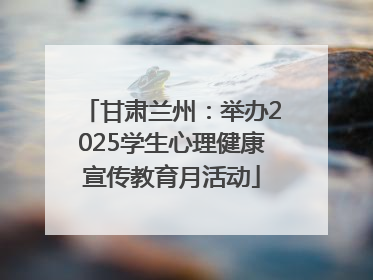 甘肃兰州：举办2025学生心理健康宣传教育月活动