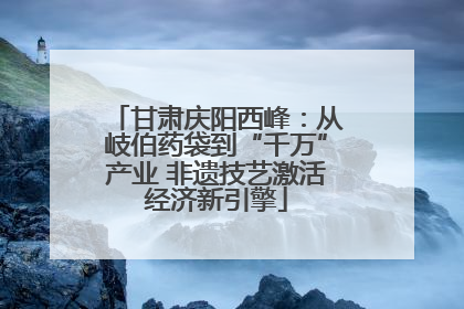 甘肃庆阳西峰：从岐伯药袋到“千万”产业 非遗技艺激活经济新引擎