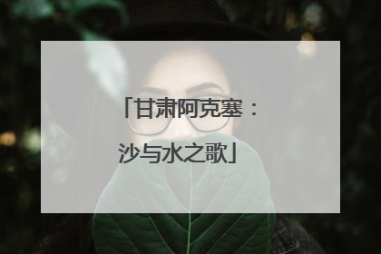 甘肃阿克塞：沙与水之歌