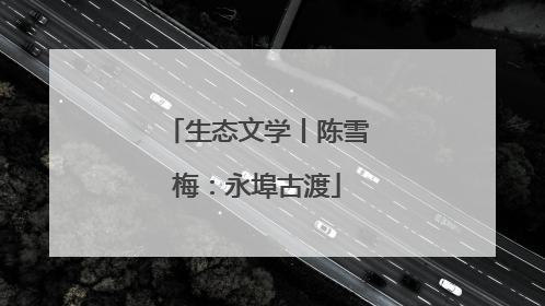 生态文学丨陈雪梅：永埠古渡