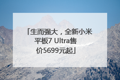 生而强大，全新小米平板7 Ultra售价5699元起