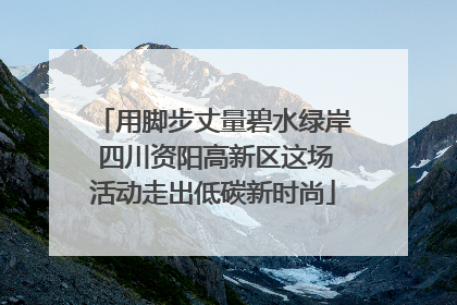 用脚步丈量碧水绿岸 四川资阳高新区这场活动走出低碳新时尚