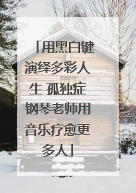 用黑白键演绎多彩人生 孤独症钢琴老师用音乐疗愈更多人