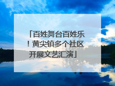 百姓舞台百姓乐！黄尖镇多个社区开展文艺汇演