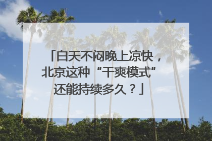 白天不闷晚上凉快，北京这种“干爽模式”还能持续多久？