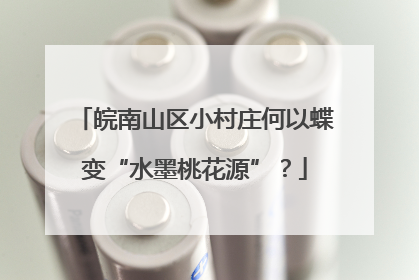 皖南山区小村庄何以蝶变“水墨桃花源”？