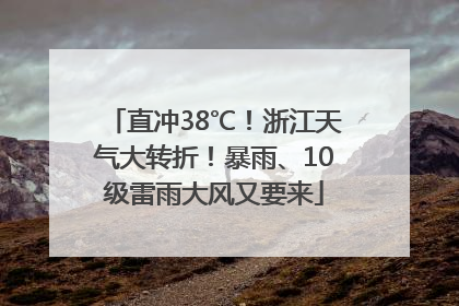 直冲38℃！浙江天气大转折！暴雨、10级雷雨大风又要来