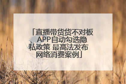 直播带货货不对板、APP自动勾选隐私政策 最高法发布网络消费案例