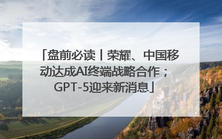 盘前必读丨荣耀、中国移动达成AI终端战略合作；GPT-5迎来新消息