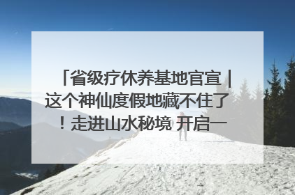省级疗休养基地官宣｜这个神仙度假地藏不住了！走进山水秘境 开启一场野奢度假之旅！