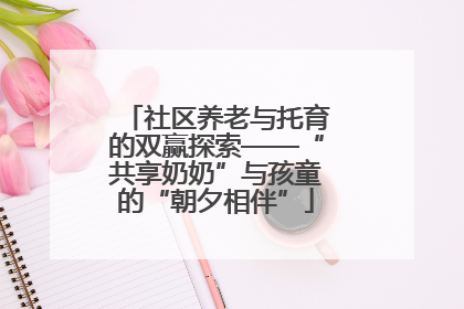 社区养老与托育的双赢探索——“共享奶奶”与孩童的“朝夕相伴”