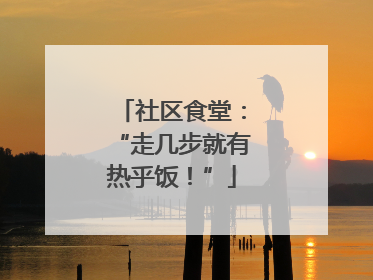 社区食堂：“走几步就有热乎饭！”
