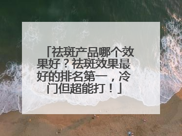 祛斑产品哪个效果好？祛斑效果最好的排名第一，冷门但超能打！