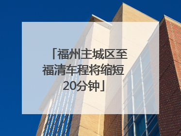 福州主城区至福清车程将缩短20分钟