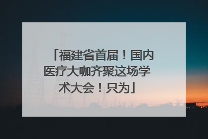 福建省首届！国内医疗大咖齐聚这场学术大会！只为