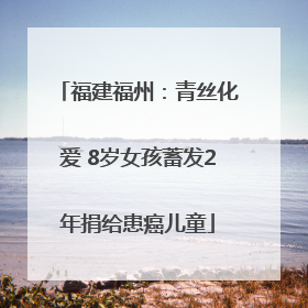 福建福州：青丝化爱 8岁女孩蓄发2年捐给患癌儿童