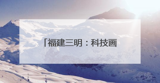 福建三明：科技画笔绘就民生温度