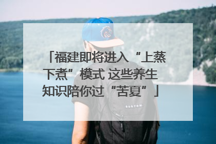 福建即将进入“上蒸下煮”模式 这些养生知识陪你过“苦夏”