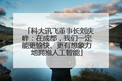 科大讯飞董事长刘庆峰：在成都，我们一定能更愉快、更有想象力地拥抱人工智能