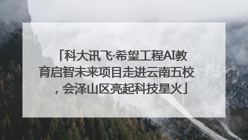 科大讯飞·希望工程AI教育启智未来项目走进云南五校，会泽山区亮起科技星火