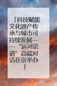 科技赋能文化遗产传承与城市可持续发展——“运河论道”高端对话在京举办