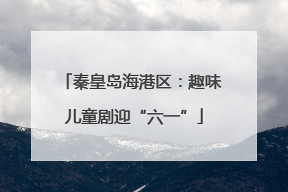 秦皇岛海港区：趣味儿童剧迎“六一”