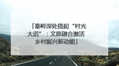 秦岭深处搭起“村光大道”：文旅融合激活乡村振兴新动能