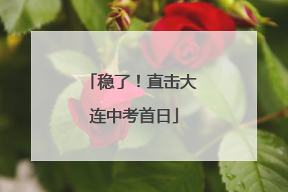 稳了！直击大连中考首日