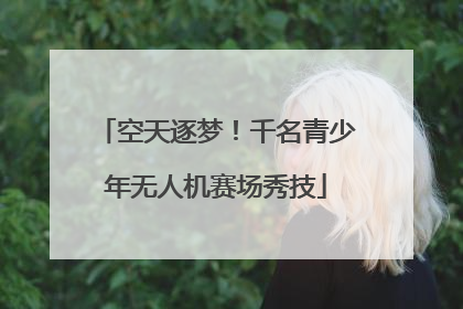 空天逐梦！千名青少年无人机赛场秀技