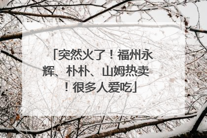 突然火了！福州永辉、朴朴、山姆热卖！很多人爱吃