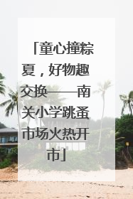 童心撞粽夏，好物趣交换——南关小学跳蚤市场火热开市